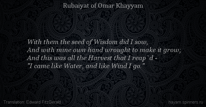 With them the seed of Wisdom did I sow,
 | Omar Khayyam | Rubaiyat in English