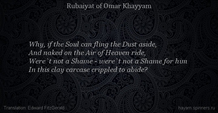 Why, if the Soul can fling the Dust aside,
 | Omar Khayyam | Rubaiyat in English