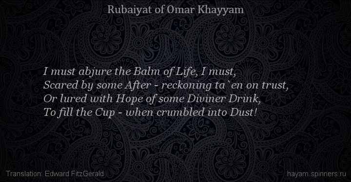 I must abjure the Balm of Life, I must,
 | Omar Khayyam | Rubaiyat in English
