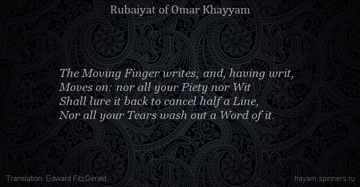The Moving Finger writes; and, having writ,
 | Omar Khayyam | Rubaiyat in English
