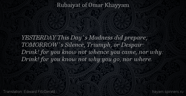 YESTERDAY This Day`s Madness did prepare;
 | Omar Khayyam | Rubaiyat in English