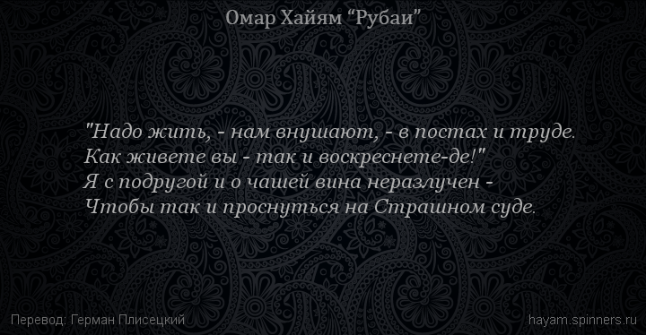 "Надо жить, - нам внушают, - в постах и труде.
 | Омар Хайям | Рубаи о смысле жизни